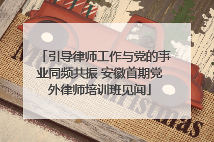 引导律师工作与党的事业同频共振 安徽首期党外律师培训班见闻