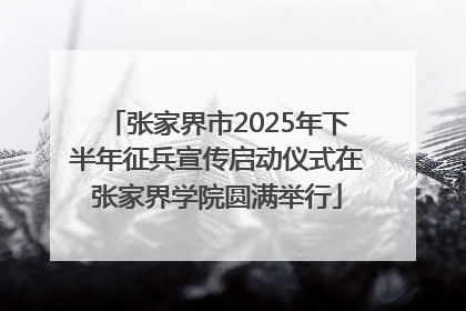 张家界市2025年下半年征兵宣传启动仪式在张家界学院圆满举行