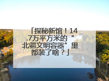 探秘新馆！14.7万平方米的“北疆文明容器”里都装了啥？