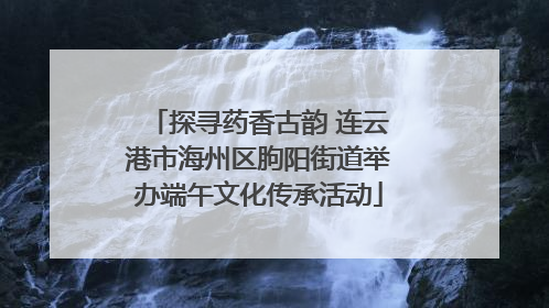 探寻药香古韵 连云港市海州区朐阳街道举办端午文化传承活动