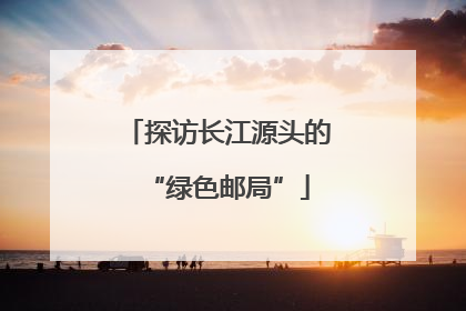 探访长江源头的“绿色邮局”