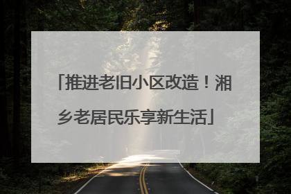 推进老旧小区改造！湘乡老居民乐享新生活