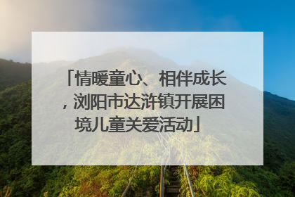 情暖童心、相伴成长，浏阳市达浒镇开展困境儿童关爱活动