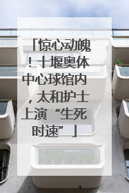 惊心动魄！十堰奥体中心球馆内，太和护士上演“生死时速”