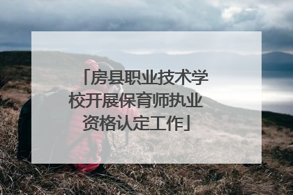 房县职业技术学校开展保育师执业资格认定工作