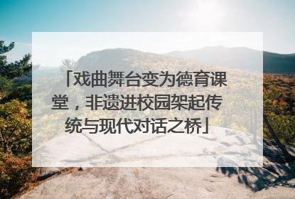 戏曲舞台变为德育课堂，非遗进校园架起传统与现代对话之桥