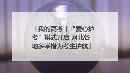 我的高考丨“爱心护考”模式开启 河北各地多举措为考生护航