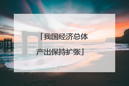 我国经济总体产出保持扩张