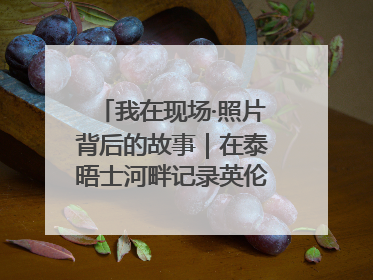 我在现场·照片背后的故事｜在泰晤士河畔记录英伦风云变幻
