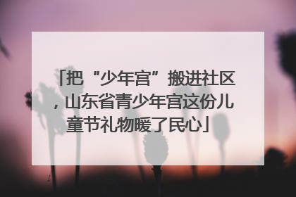 把“少年宫”搬进社区，山东省青少年宫这份儿童节礼物暖了民心