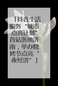 抖音生活服务“城市点亮计划”首站落地济南，举办烧烤节点亮“夜经济”