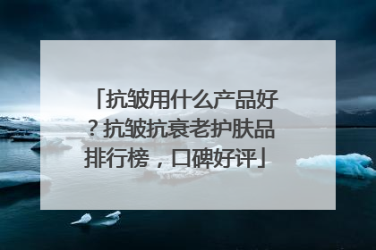抗皱用什么产品好？抗皱抗衰老护肤品排行榜，口碑好评