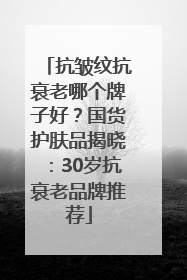 抗皱纹抗衰老哪个牌子好？国货护肤品揭晓：30岁抗衰老品牌推荐
