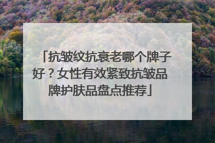 抗皱纹抗衰老哪个牌子好？女性有效紧致抗皱品牌护肤品盘点推荐