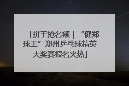 拼手抢名额｜“健郑球王”郑州乒乓球精英大奖赛报名火热