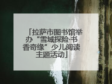 拉萨市图书馆举办“雪域探险·书香奇缘”少儿阅读主题活动