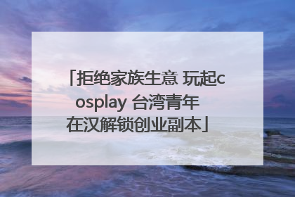 拒绝家族生意 玩起cosplay 台湾青年在汉解锁创业副本