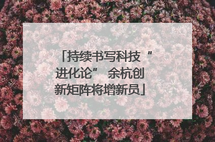 持续书写科技“进化论” 余杭创新矩阵将增新员
