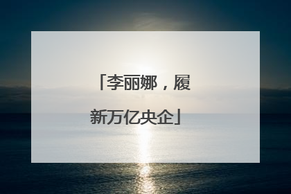 李丽娜，履新万亿央企