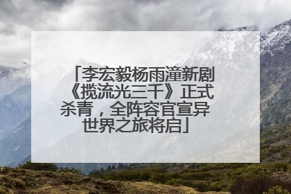 李宏毅杨雨潼新剧《揽流光三千》正式杀青，全阵容官宣异世界之旅将启