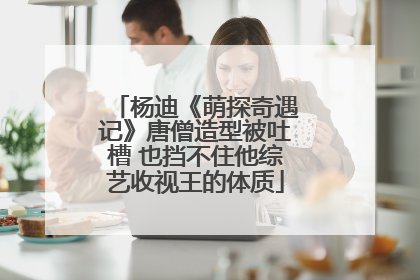 杨迪《萌探奇遇记》唐僧造型被吐槽 也挡不住他综艺收视王的体质