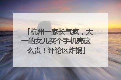 杭州一家长气疯，大一的女儿买个手机壳这么贵！评论区炸锅