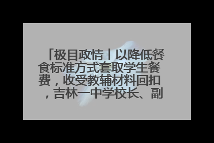 极目政情丨以降低餐食标准方式套取学生餐费，收受教辅材料回扣，吉林一中学校长、副校长均被“双开”