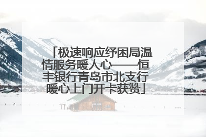 极速响应纾困局温情服务暖人心——恒丰银行青岛市北支行暖心上门开卡获赞