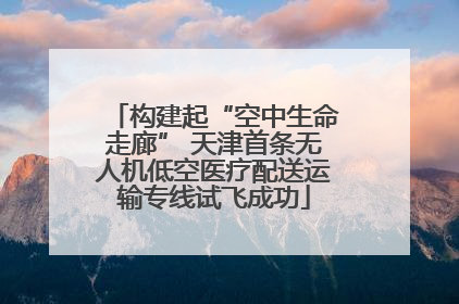 构建起“空中生命走廊” 天津首条无人机低空医疗配送运输专线试飞成功
