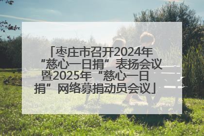 枣庄市召开2024年“慈心一日捐”表扬会议暨2025年“慈心一日捐”网络募捐动员会议