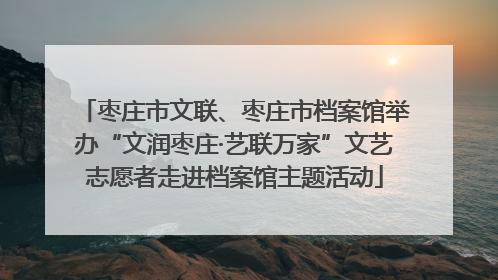 枣庄市文联、枣庄市档案馆举办“文润枣庄·艺联万家”文艺志愿者走进档案馆主题活动