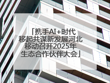 携手AI+时代 移起共谋新发展河北移动召开2025年生态合作伙伴大会