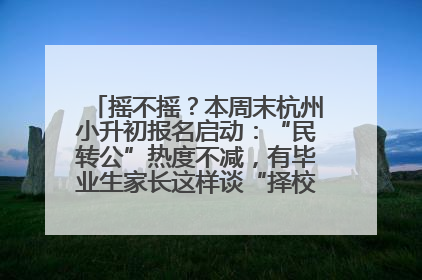 摇不摇？本周末杭州小升初报名启动：“民转公”热度不减，有毕业生家长这样谈“择校真相”……
