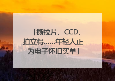 撕拉片、CCD、拍立得……年轻人正为电子怀旧买单