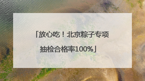放心吃！北京粽子专项抽检合格率100%