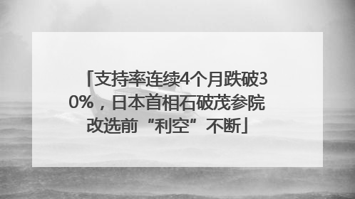 支持率连续4个月跌破30%，日本首相石破茂参院改选前“利空”不断