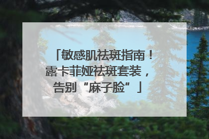 敏感肌祛斑指南！露卡菲娅祛斑套装，告别“麻子脸”
