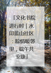 文化书院进行时｜水印蓝山社区：粽情暖邻里，端午共安康
