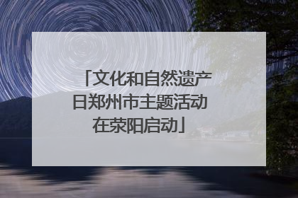 文化和自然遗产日郑州市主题活动在荥阳启动