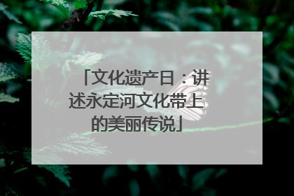 文化遗产日：讲述永定河文化带上的美丽传说