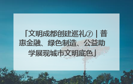 文明成都创建巡礼⑦｜普惠金融、绿色制造、公益助学展现城市文明底色