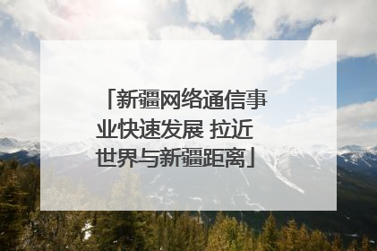 新疆网络通信事业快速发展 拉近世界与新疆距离