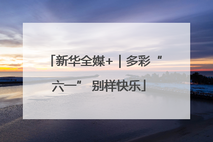 新华全媒+｜多彩“六一” 别样快乐