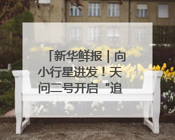 新华鲜报｜向小行星进发！天问二号开启“追星”之旅