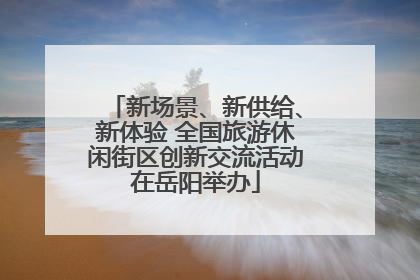 新场景、新供给、新体验 全国旅游休闲街区创新交流活动在岳阳举办