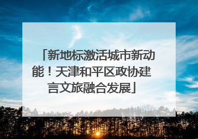 新地标激活城市新动能！天津和平区政协建言文旅融合发展