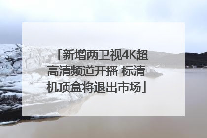 新增两卫视4K超高清频道开播 标清机顶盒将退出市场