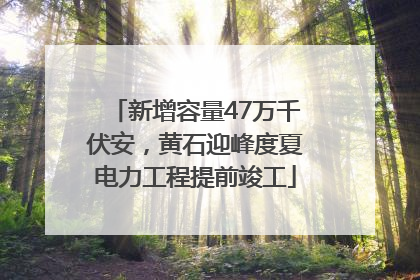 新增容量47万千伏安，黄石迎峰度夏电力工程提前竣工