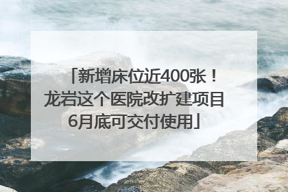 新增床位近400张！龙岩这个医院改扩建项目6月底可交付使用