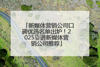 新媒体营销公司口碑优选名单出炉！2025靠谱新媒体营销公司推荐